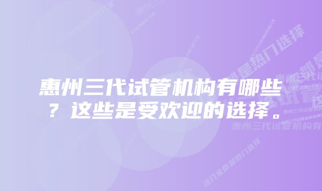 惠州三代试管机构有哪些？这些是受欢迎的选择。