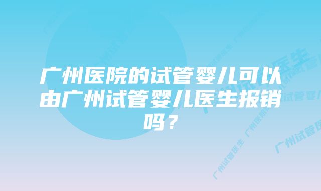 广州医院的试管婴儿可以由广州试管婴儿医生报销吗？