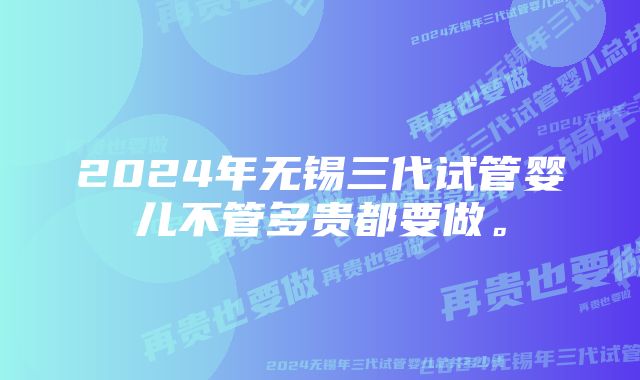 2024年无锡三代试管婴儿不管多贵都要做。