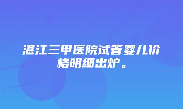 湛江三甲医院试管婴儿价格明细出炉。