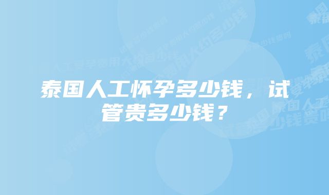 泰国人工怀孕多少钱，试管贵多少钱？