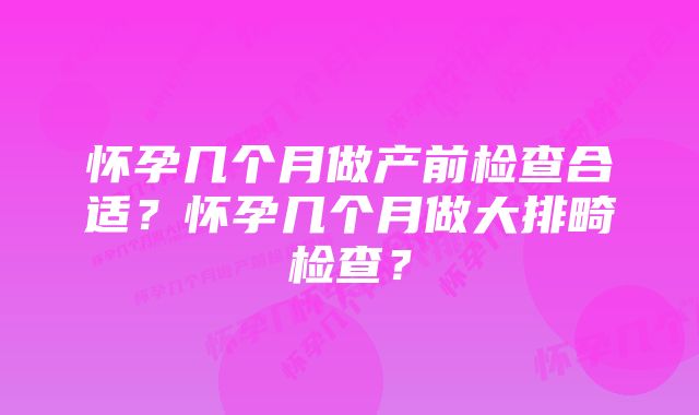 怀孕几个月做产前检查合适？怀孕几个月做大排畸检查？