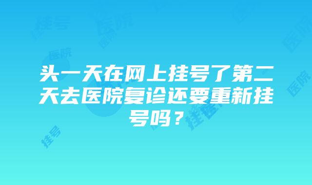 头一天在网上挂号了第二天去医院复诊还要重新挂号吗？