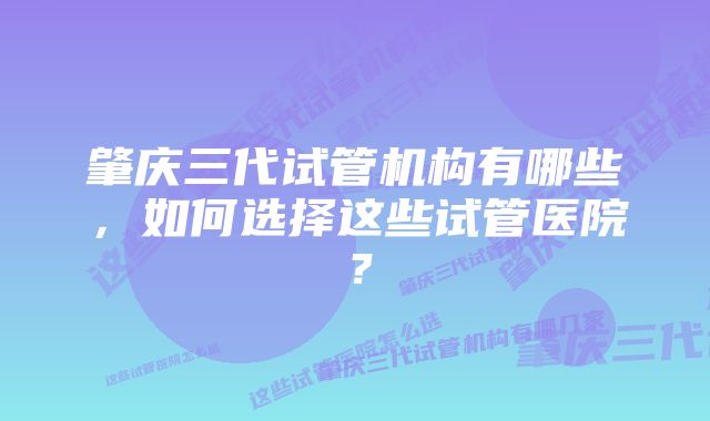 肇庆三代试管机构有哪些，如何选择这些试管医院？