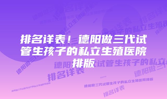 排名详表！德阳做三代试管生孩子的私立生殖医院排版