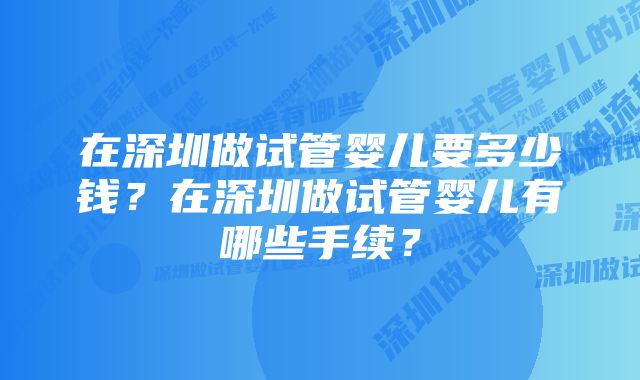 在深圳做试管婴儿要多少钱？在深圳做试管婴儿有哪些手续？