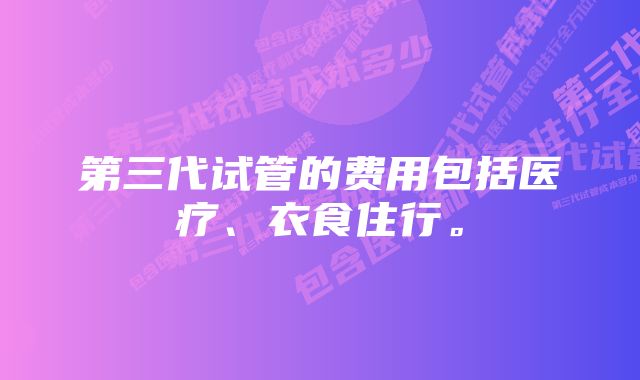 第三代试管的费用包括医疗、衣食住行。