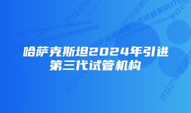 哈萨克斯坦2024年引进第三代试管机构