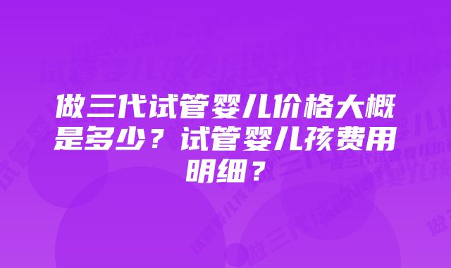 做三代试管婴儿价格大概是多少？试管婴儿孩费用明细？