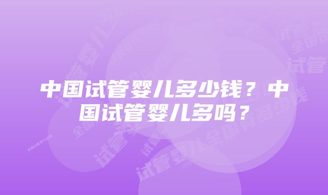 中国试管婴儿多少钱？中国试管婴儿多吗？