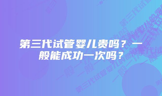 第三代试管婴儿贵吗？一般能成功一次吗？