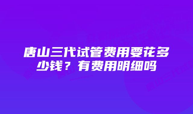 唐山三代试管费用要花多少钱？有费用明细吗