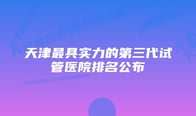 天津最具实力的第三代试管医院排名公布