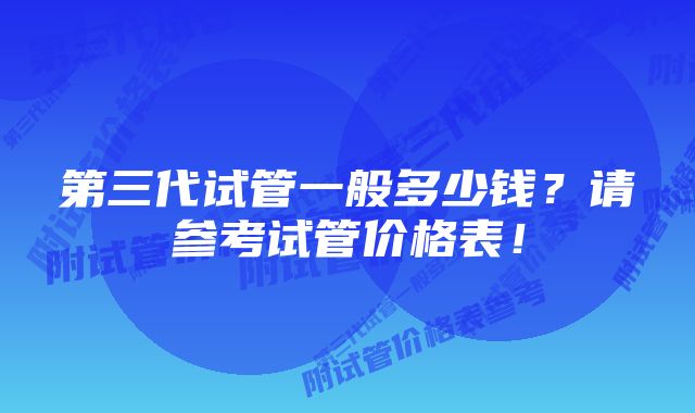 第三代试管一般多少钱？请参考试管价格表！