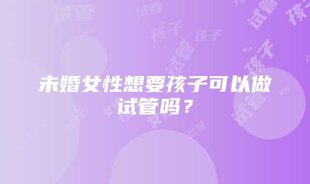 未婚女性想要孩子可以做试管吗？