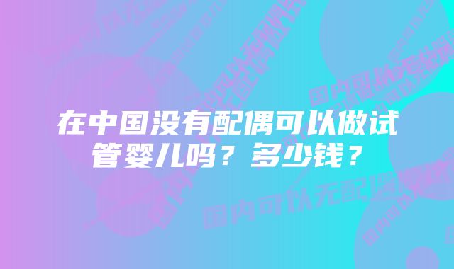 在中国没有配偶可以做试管婴儿吗？多少钱？