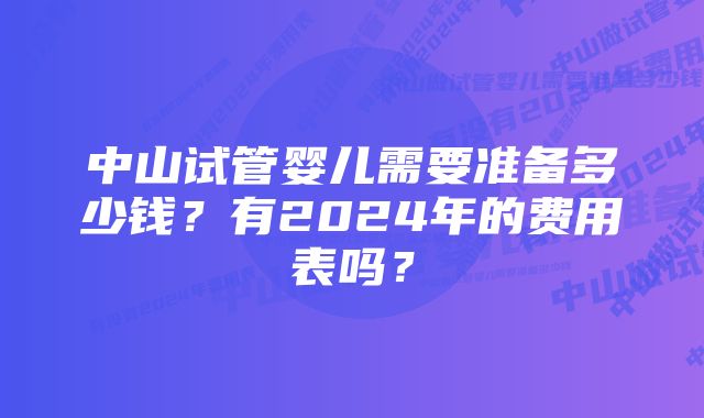 中山试管婴儿需要准备多少钱？有2024年的费用表吗？