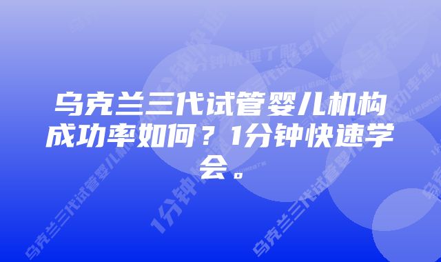 乌克兰三代试管婴儿机构成功率如何？1分钟快速学会。