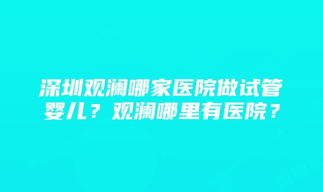 深圳观澜哪家医院做试管婴儿？观澜哪里有医院？