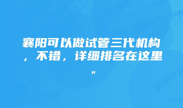 襄阳可以做试管三代机构，不错，详细排名在这里。