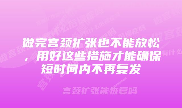 做完宫颈扩张也不能放松，用好这些措施才能确保短时间内不再复发