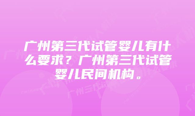 广州第三代试管婴儿有什么要求？广州第三代试管婴儿民间机构。