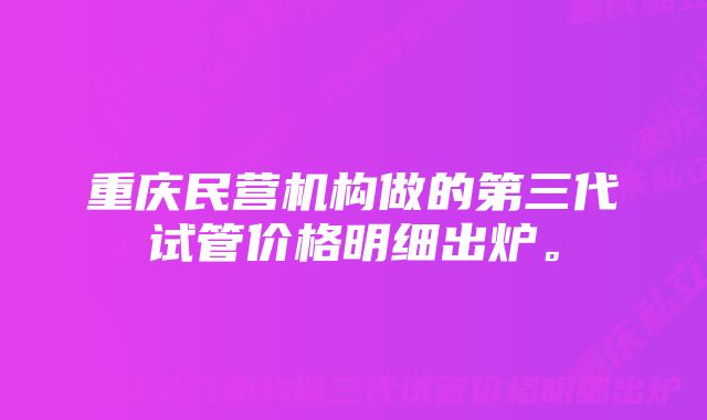 重庆民营机构做的第三代试管价格明细出炉。