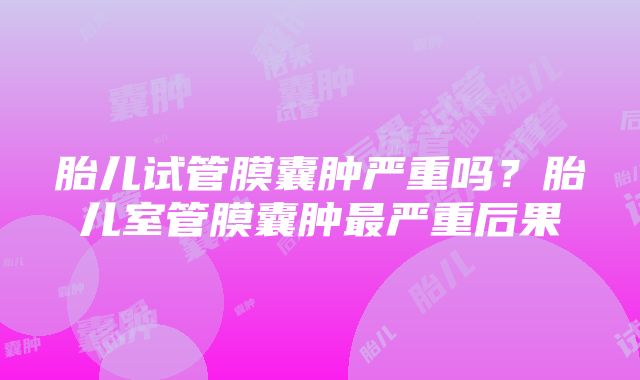 胎儿试管膜囊肿严重吗？胎儿室管膜囊肿最严重后果