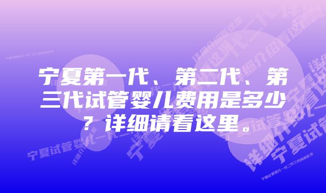 宁夏第一代、第二代、第三代试管婴儿费用是多少？详细请看这里。