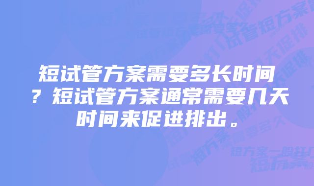 短试管方案需要多长时间？短试管方案通常需要几天时间来促进排出。