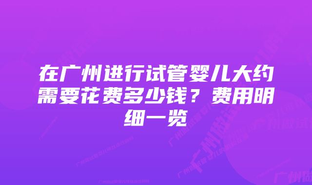 在广州进行试管婴儿大约需要花费多少钱？费用明细一览