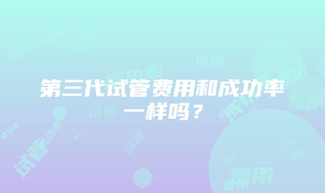 第三代试管费用和成功率一样吗？