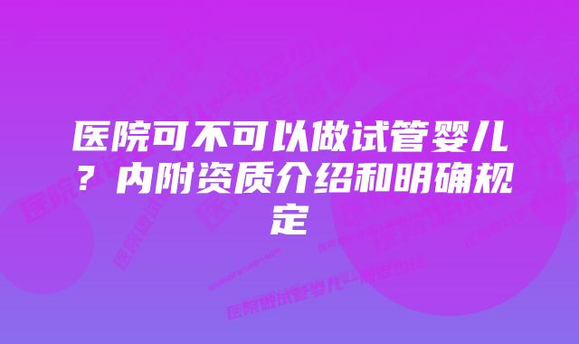 医院可不可以做试管婴儿？内附资质介绍和明确规定