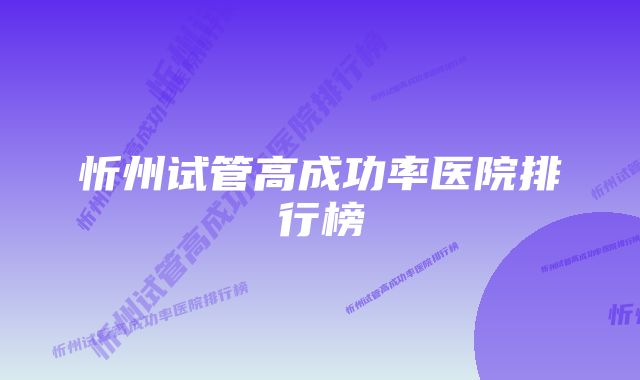 忻州试管高成功率医院排行榜