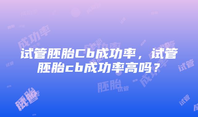 试管胚胎Cb成功率，试管胚胎cb成功率高吗？