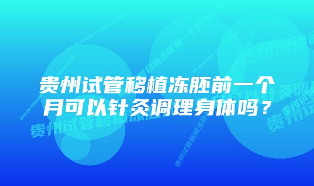 贵州试管移植冻胚前一个月可以针灸调理身体吗？