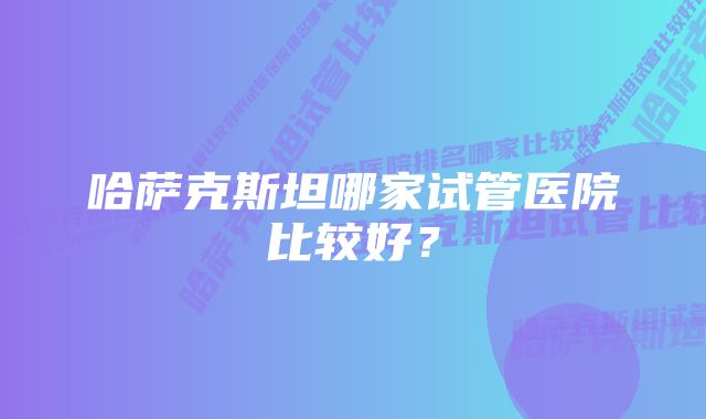 哈萨克斯坦哪家试管医院比较好？