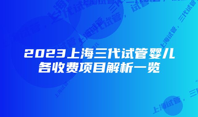 2023上海三代试管婴儿各收费项目解析一览