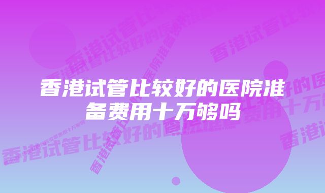 香港试管比较好的医院准备费用十万够吗