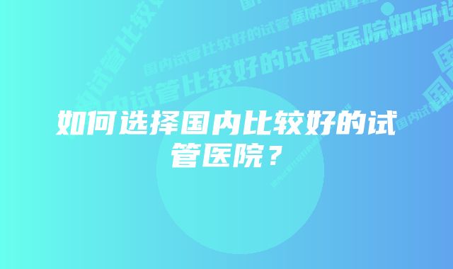 如何选择国内比较好的试管医院？