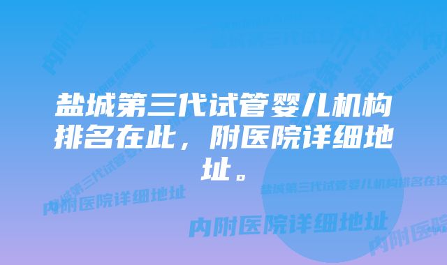 盐城第三代试管婴儿机构排名在此，附医院详细地址。