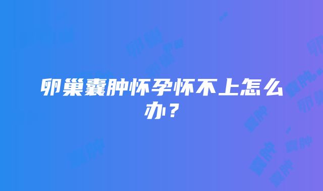 卵巢囊肿怀孕怀不上怎么办？