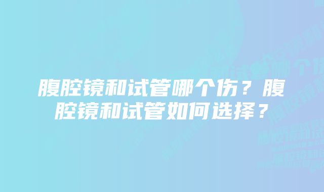 腹腔镜和试管哪个伤？腹腔镜和试管如何选择？