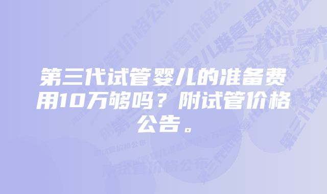 第三代试管婴儿的准备费用10万够吗？附试管价格公告。