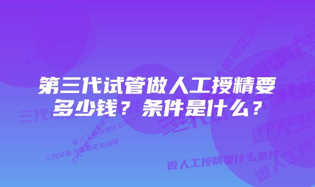 第三代试管做人工授精要多少钱？条件是什么？