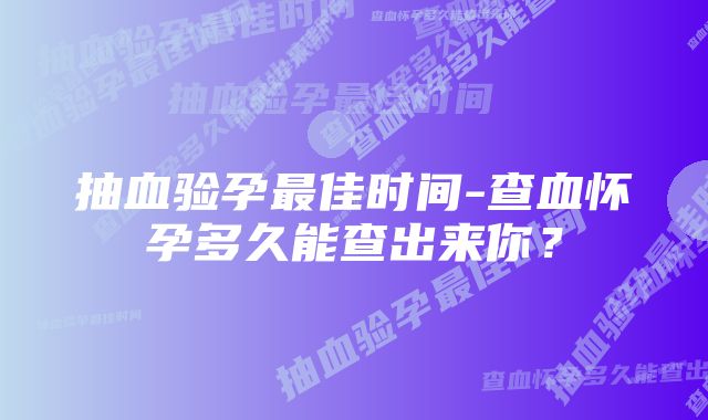 抽血验孕最佳时间-查血怀孕多久能查出来你？