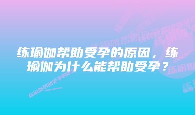 练瑜伽帮助受孕的原因，练瑜伽为什么能帮助受孕？