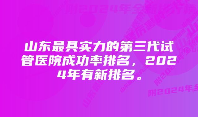 山东最具实力的第三代试管医院成功率排名，2024年有新排名。