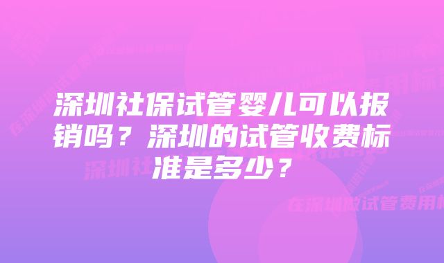 深圳社保试管婴儿可以报销吗？深圳的试管收费标准是多少？