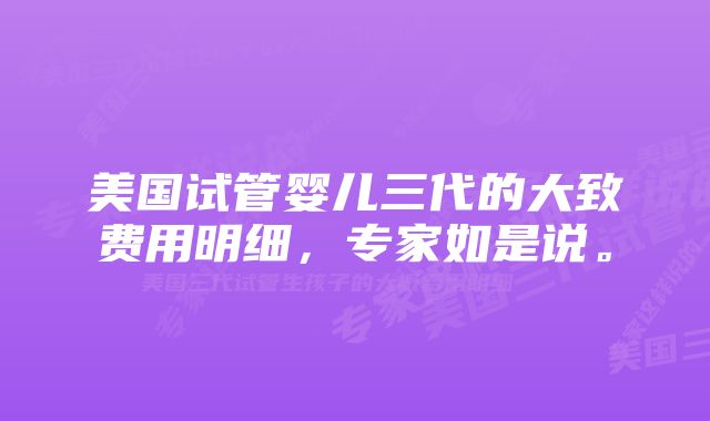 美国试管婴儿三代的大致费用明细，专家如是说。